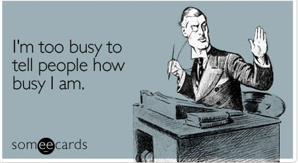 I'm too busy to tell people how busy I am.
